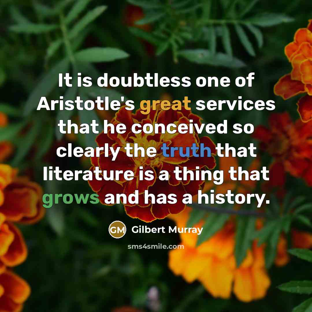 “It is doubtless one of Aristotle's great services that he conceived so clearly the truth that literature is a thing that grows and has a history.” quote by Gilbert Murray