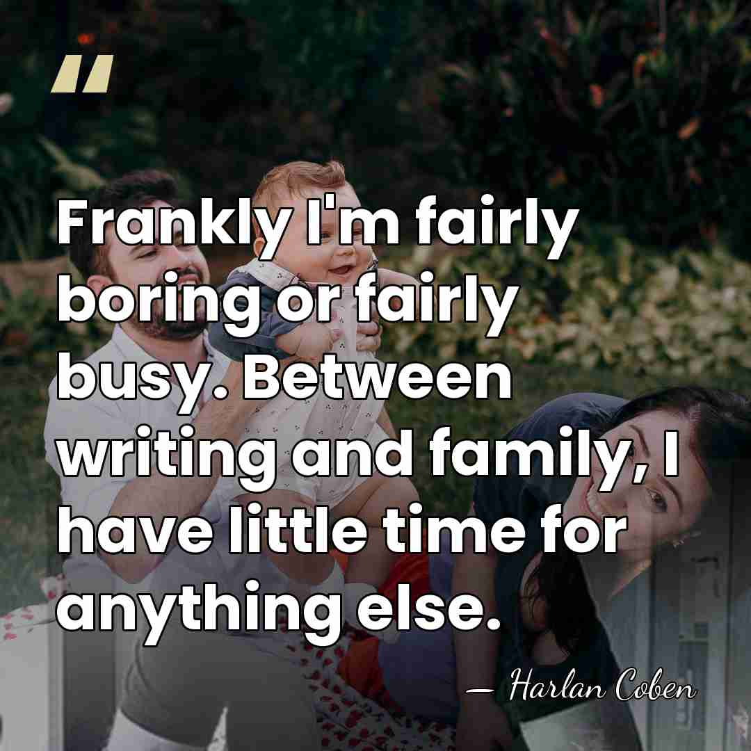 Frankly I'm fairly boring or fairly busy. Between writing and family, I&hellip; - Harlan Coben