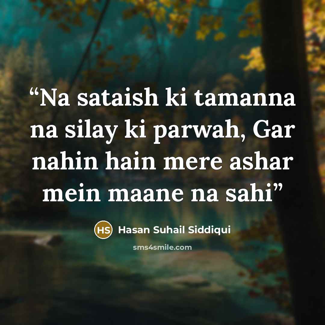 “Na sataish ki tamanna na silay ki parwah, Gar nahin hain mere ashar mein maane na sahi” quote by Hasan Suhail Siddiqui