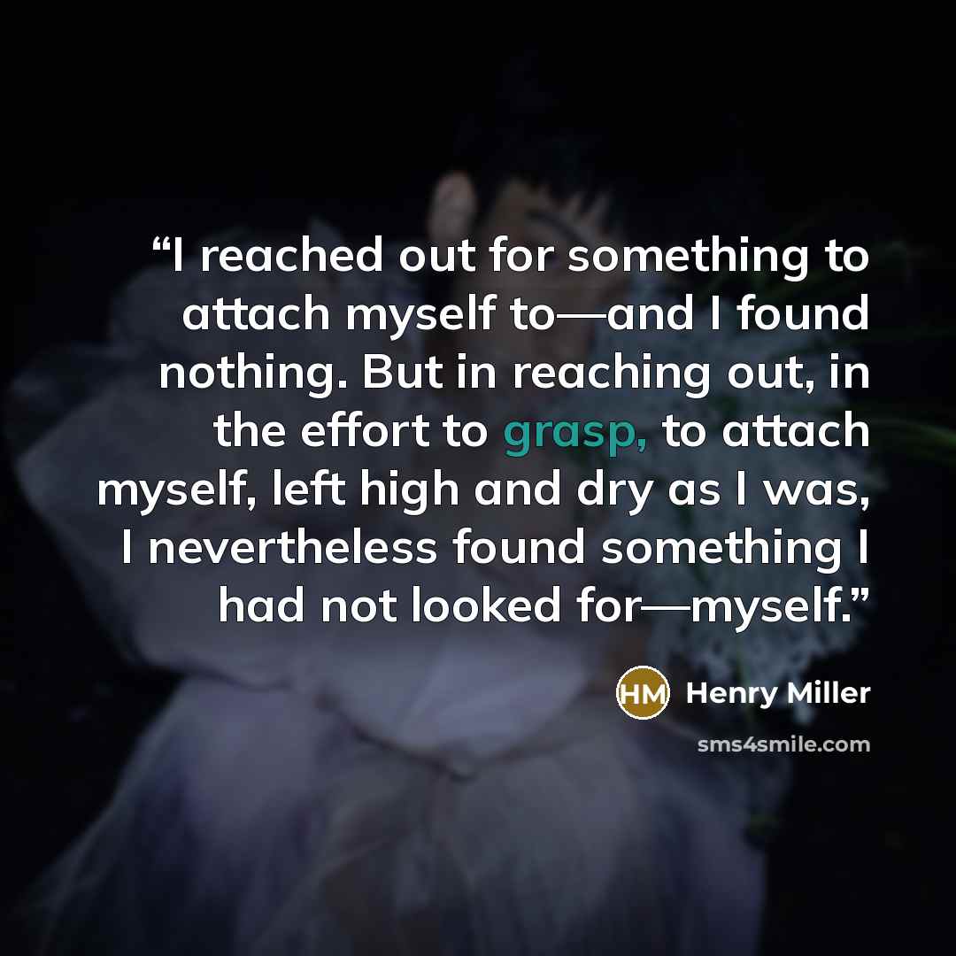 “I reached out for something to attach myself to—and I found nothing. But in reaching out, in the effort to grasp, to attach myself, left high and dry as I was, I nevertheless found something I had not looked for—myself.” quote by Henry Miller