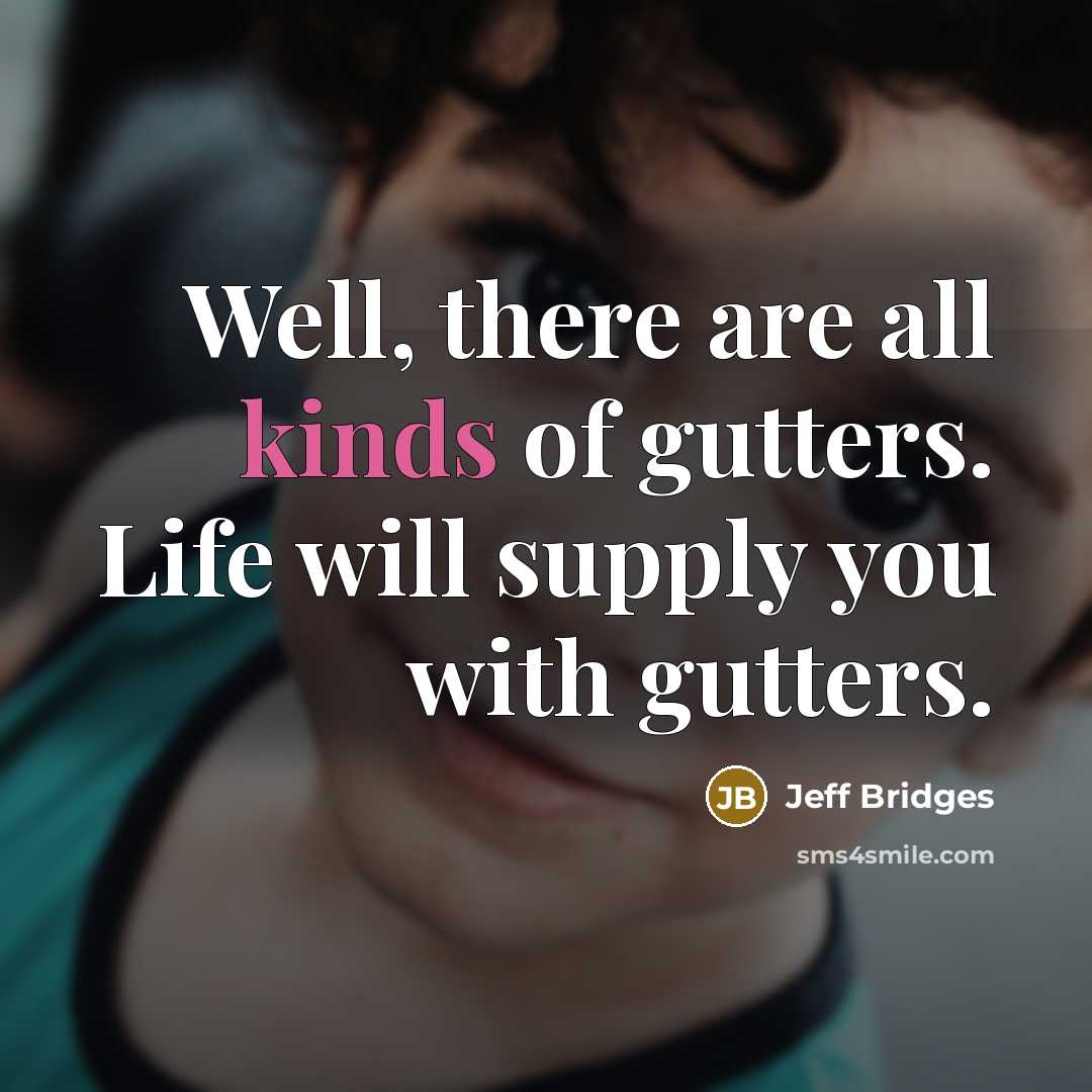 “Well, there are all kinds of gutters. Life will supply…” quote by Jeff Bridges