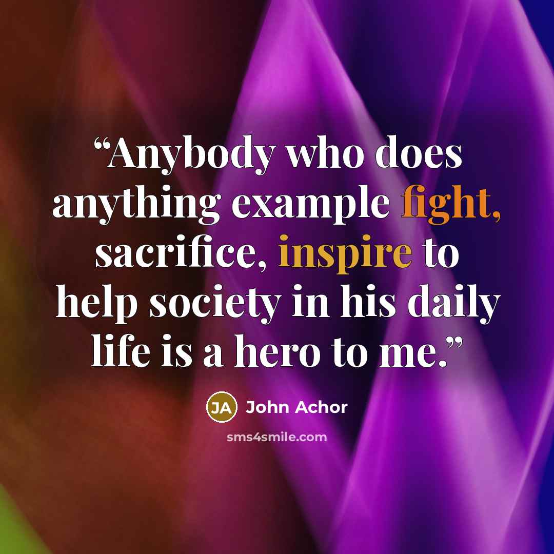 “Anybody who does anything example fight, sacrifice, inspire to help society in his daily life is a hero to me.” quote by John Achor