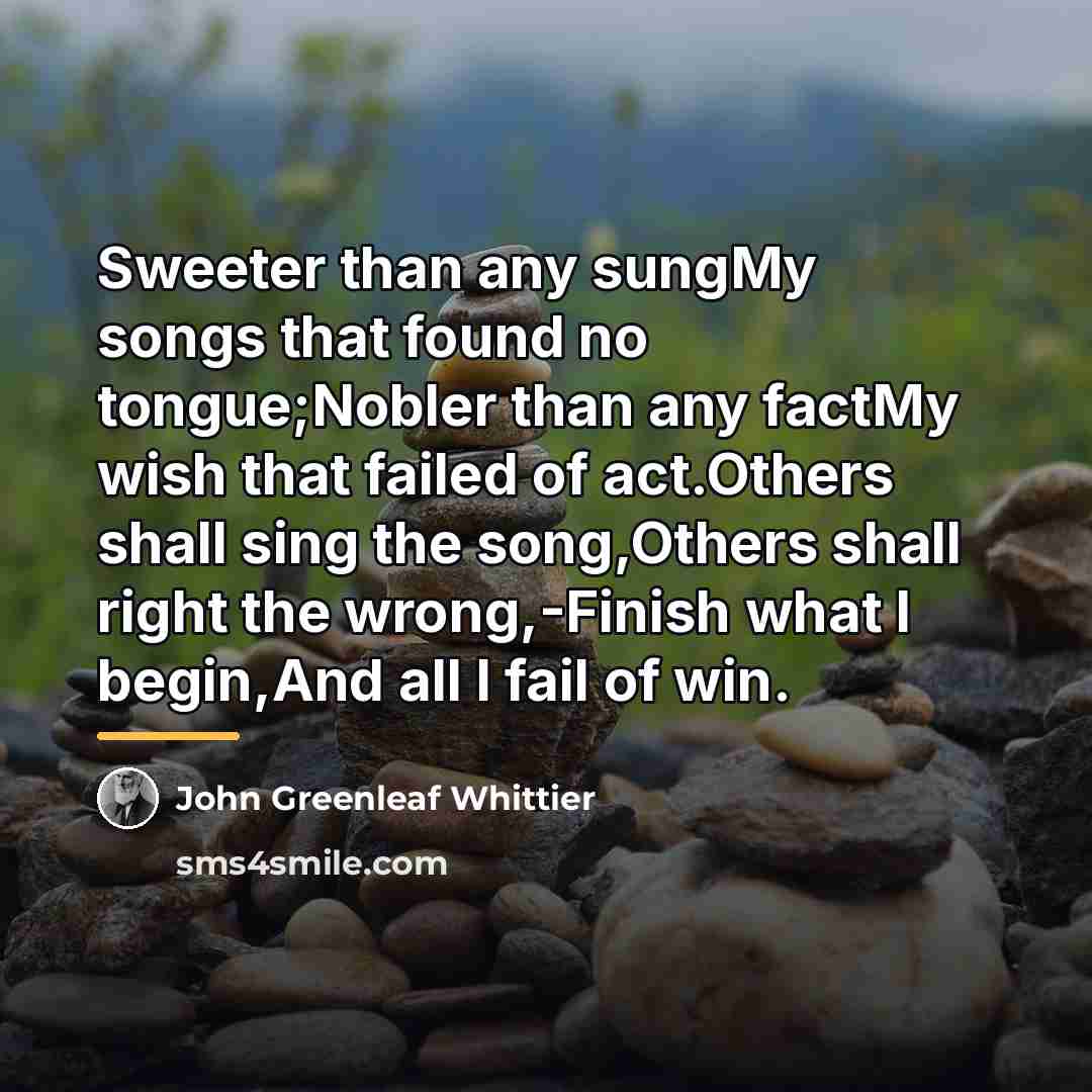 “Sweeter than any sungMy songs that found no tongue;Nobler than…” quote by John Greenleaf Whittier