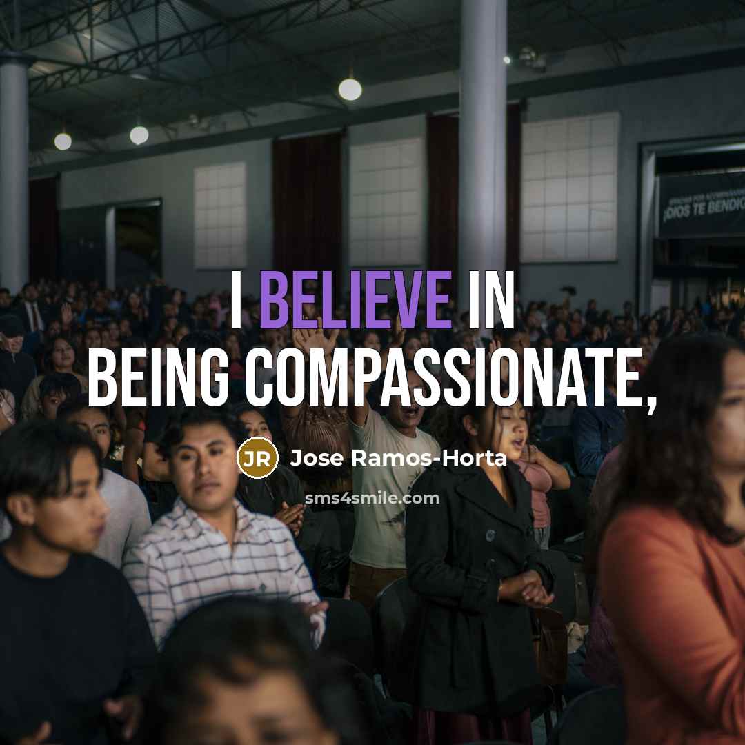 “I believe in being compassionate,…” quote by Jose Ramos-Horta