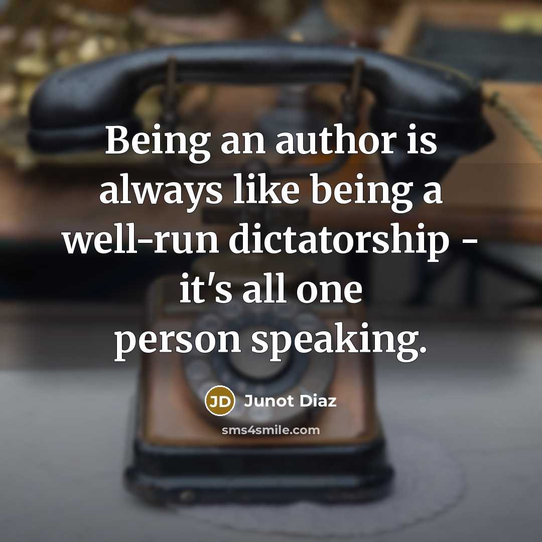 “Being an author is always like being a well-run dictatorship - it's all one person speaking.” quote by Junot Diaz