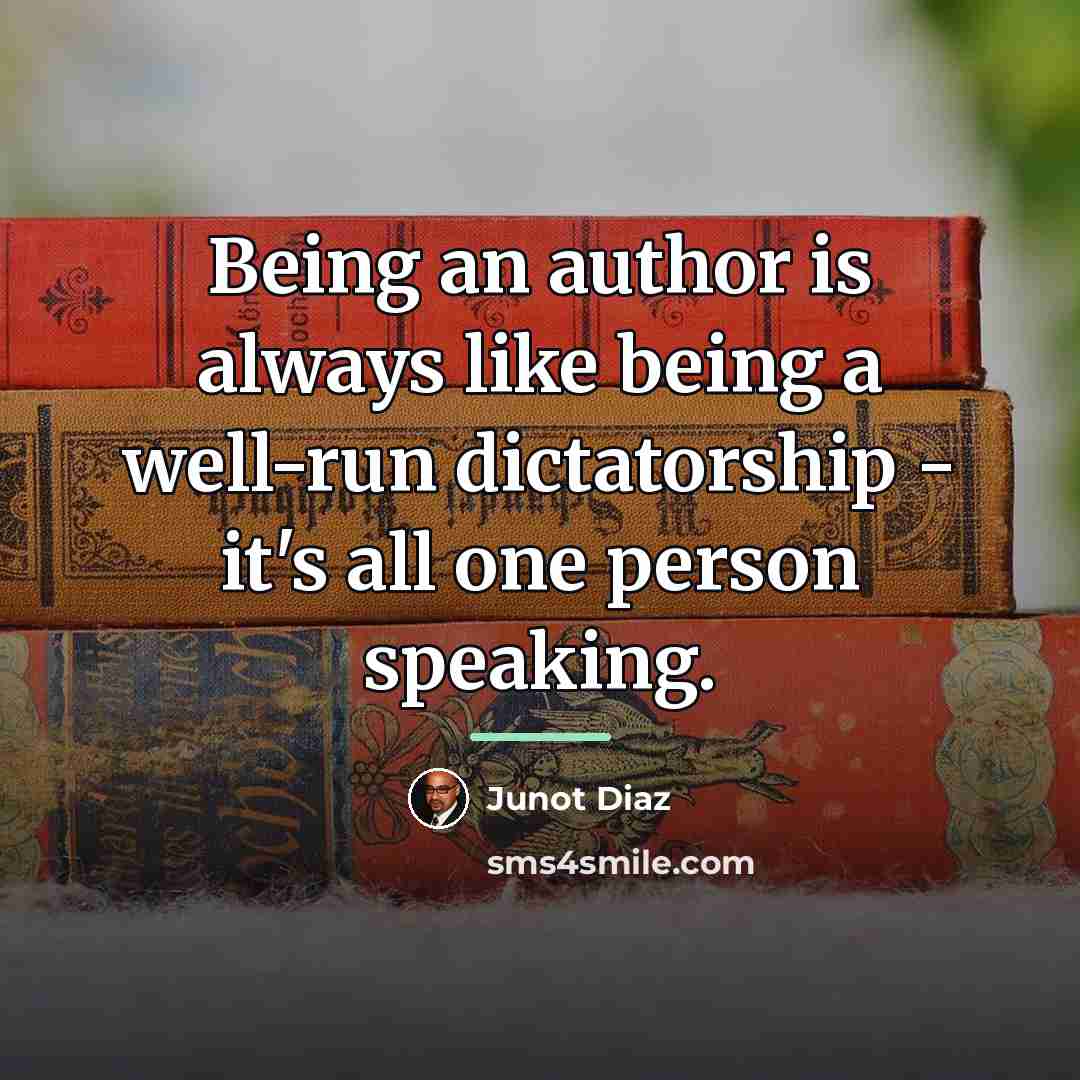 “Being an author is always like being a well-run dictatorship…” quote by Junot Diaz
