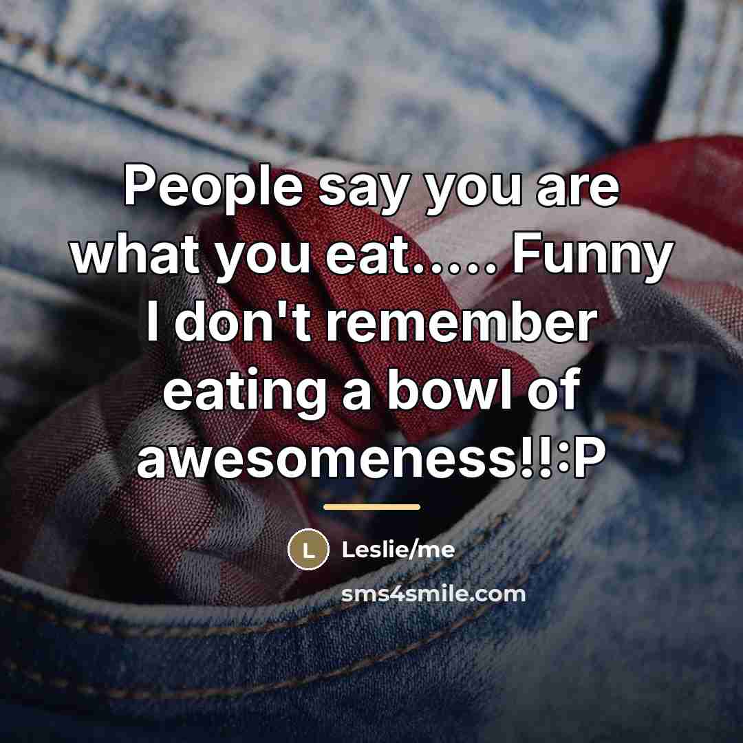 “People say you are what you eat..... Funny I don't…” quote by Leslie/me