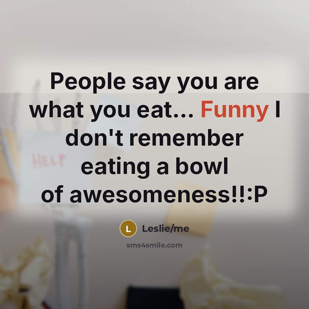 “People say you are what you eat… Funny I don't remember eating a bowl of awesomeness!!:P” quote by Leslie/me