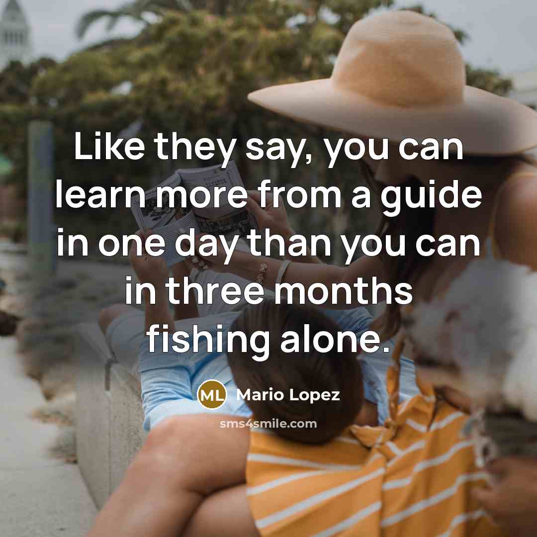 “Like they say, you can learn more from a guide in one day than you can in three months fishing alone.” quote by Mario Lopez