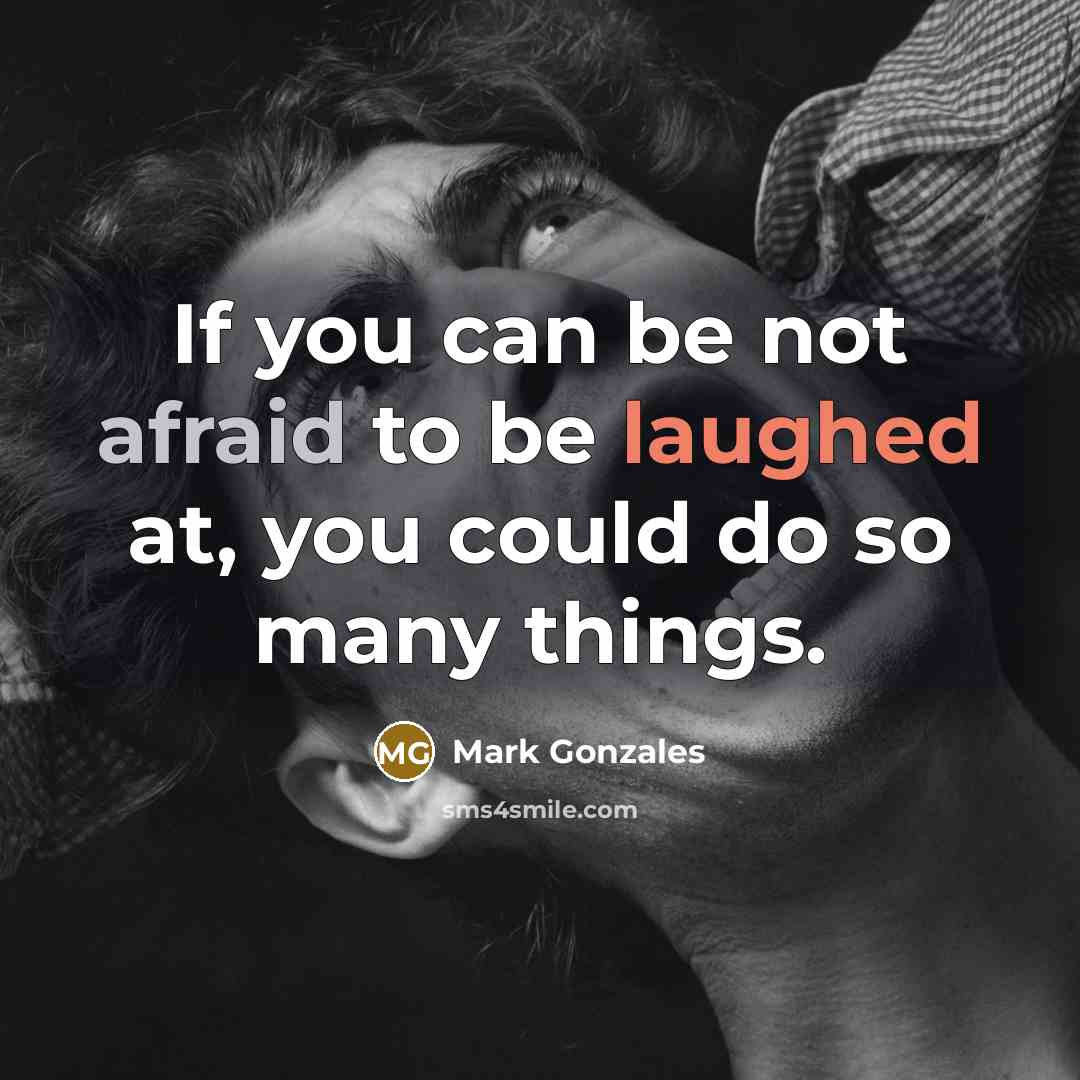 “If you can be not afraid to be laughed at, you could do so many things.” quote by Mark Gonzales