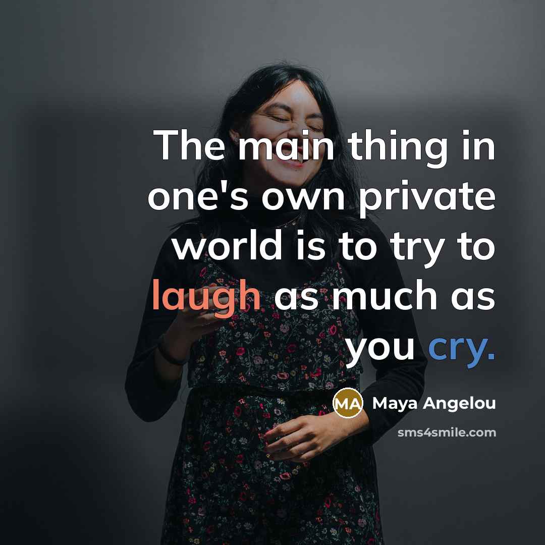 “The main thing in one's own private world is to try to laugh as much as you cry.” quote by Maya Angelou