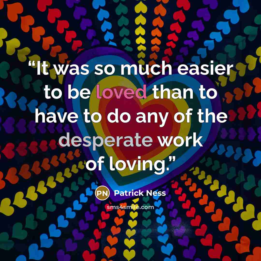“It was so much easier to be loved than to have to do any of the desperate work of loving.” quote by Patrick Ness