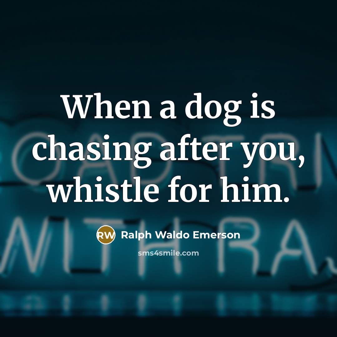 “When a dog is chasing after you, whistle for him.” quote by Ralph Waldo Emerson