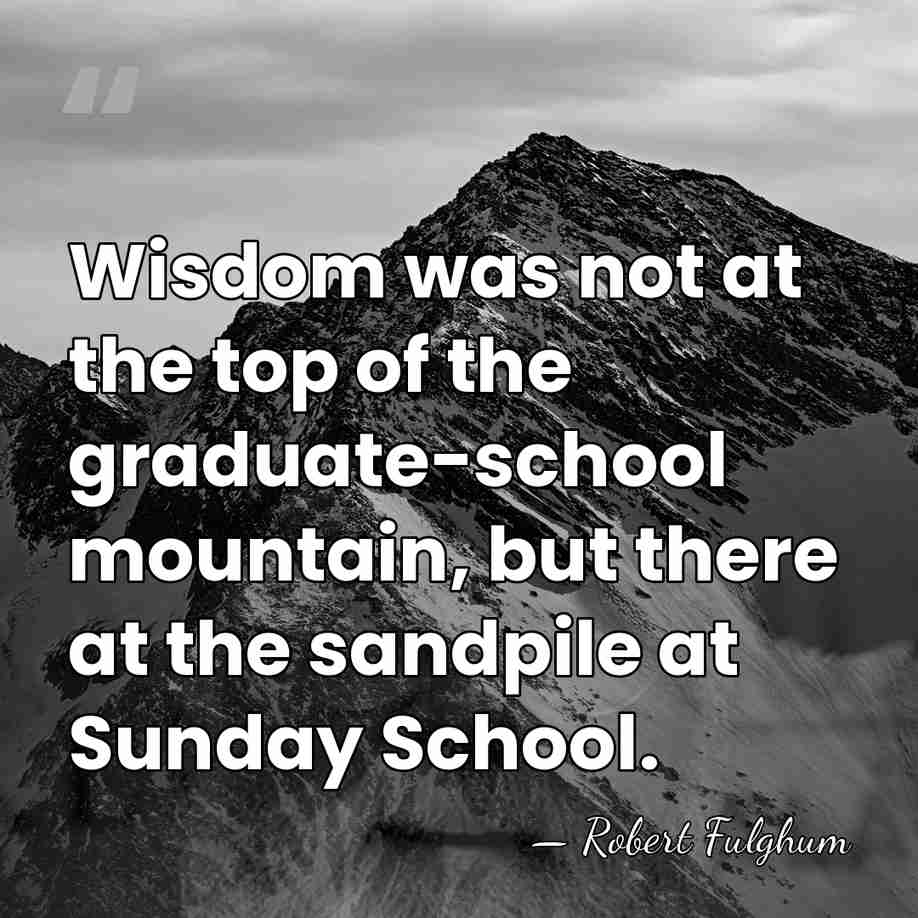 Wisdom was not at the top of the graduate-school mountain, but there&hellip; - Robert Fulghum