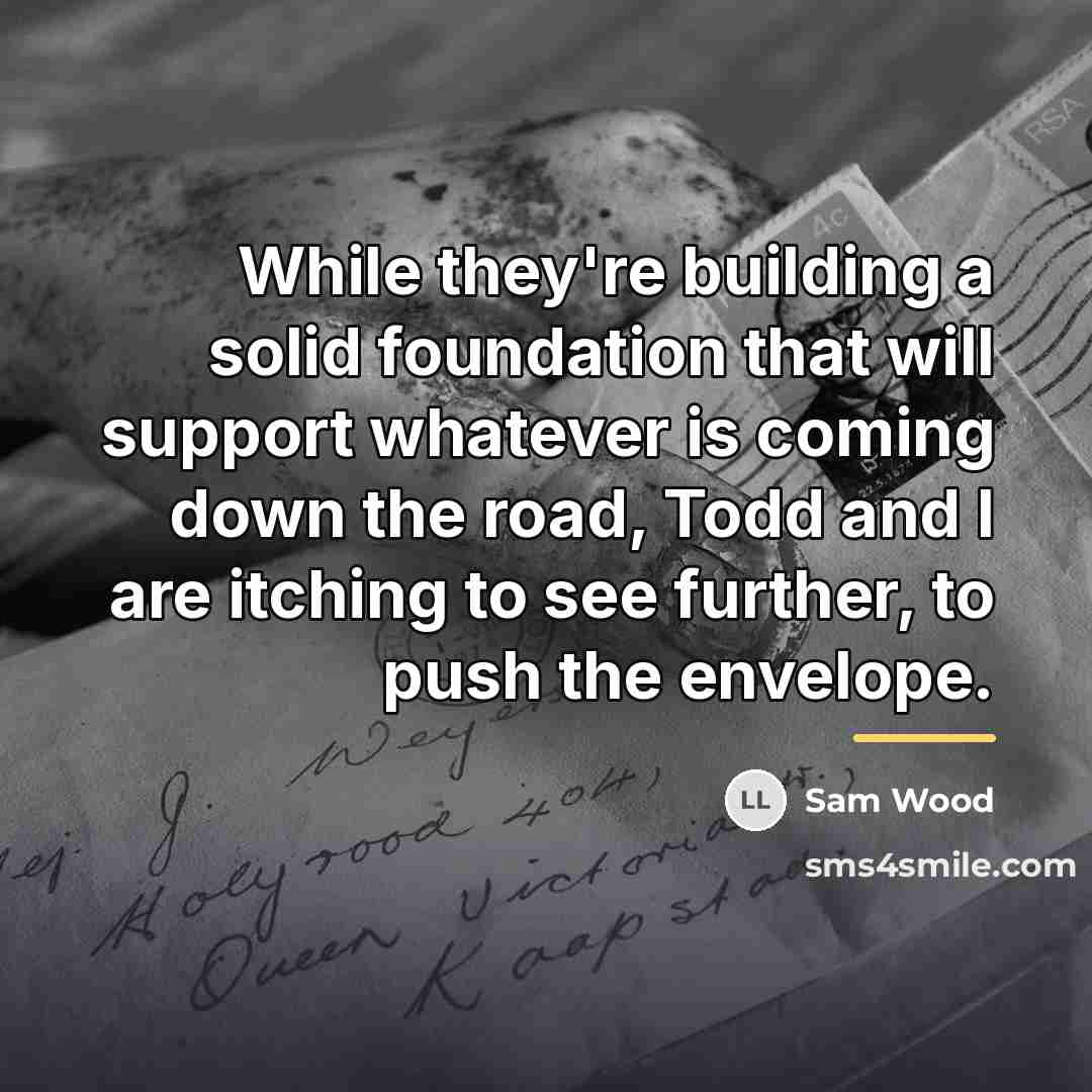 “While they're building a solid foundation that will support whatever…” quote by Sam Wood