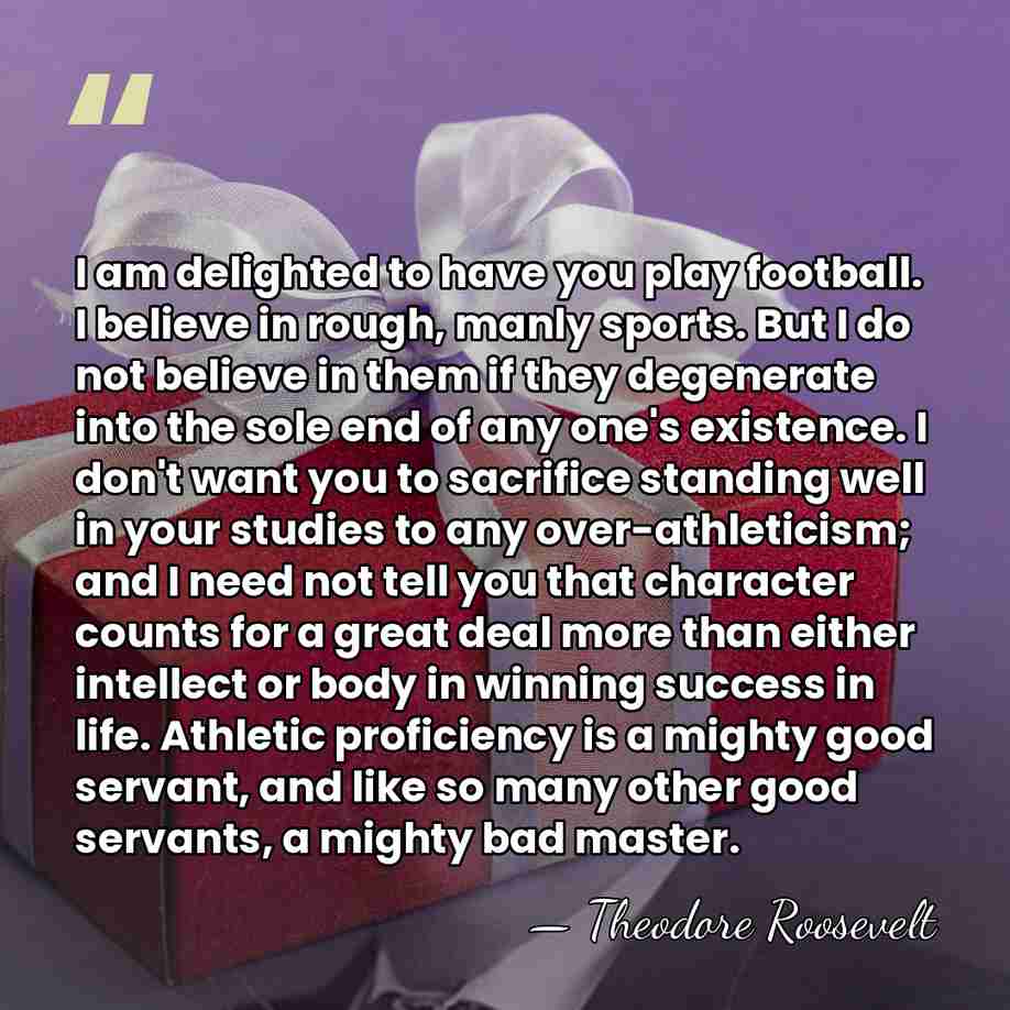 I am delighted to have you play football. I believe in rough,&hellip; - Theodore Roosevelt
