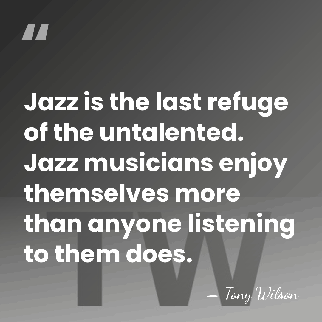 Jazz is the last refuge of the untalented. Jazz musicians enjoy themselves&hellip; - Tony Wilson