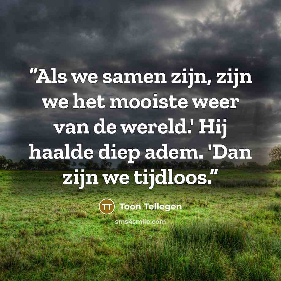 “Als we samen zijn, zijn we het mooiste weer van de wereld.' Hij haalde diep adem. 'Dan zijn we tijdloos.” quote by Toon Tellegen