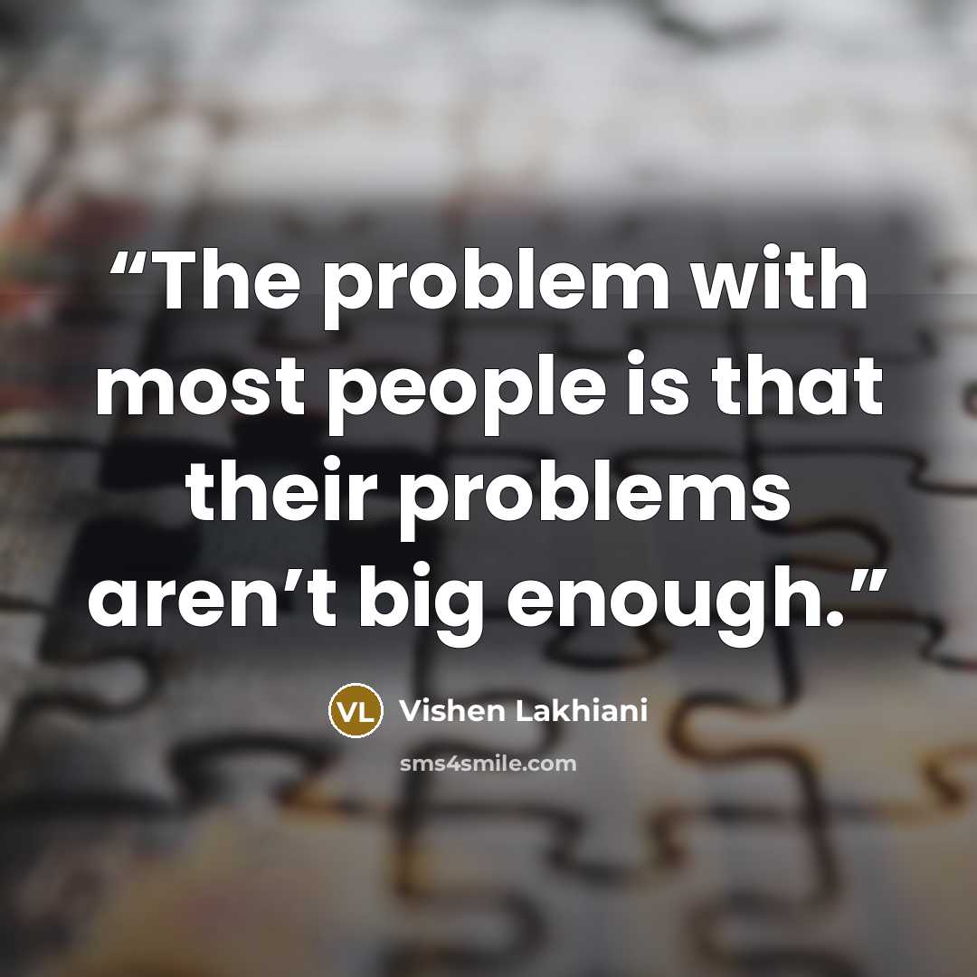 “The problem with most people is that their problems aren’t big enough.” quote by Vishen Lakhiani