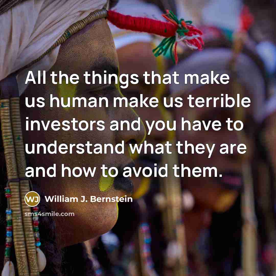 “All the things that make us human make us terrible investors and you have to understand what they are and how to avoid them.” quote by William J. Bernstein
