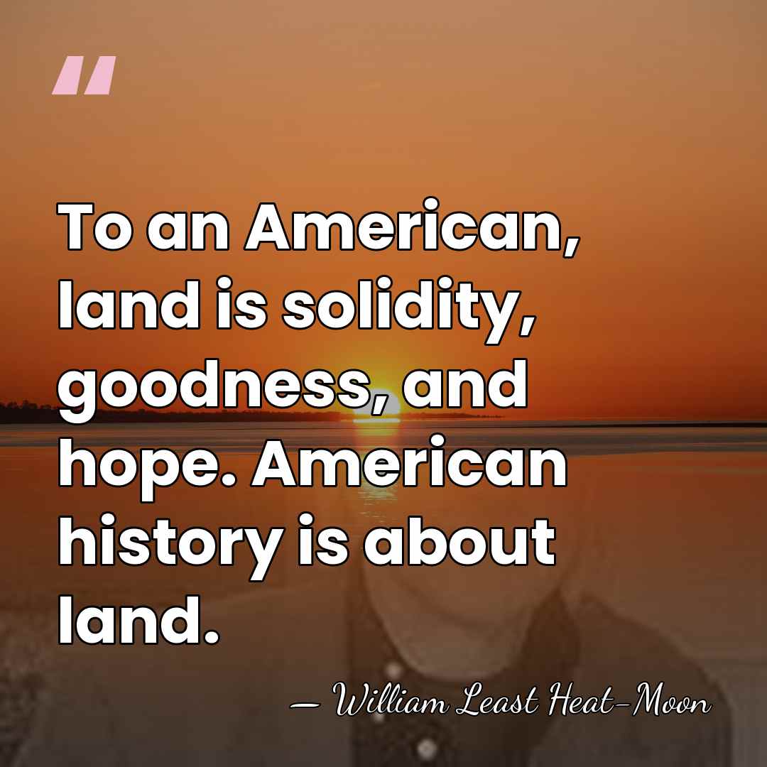 To an American, land is solidity, goodness, and hope. American history is&hellip; - William Least Heat-Moon