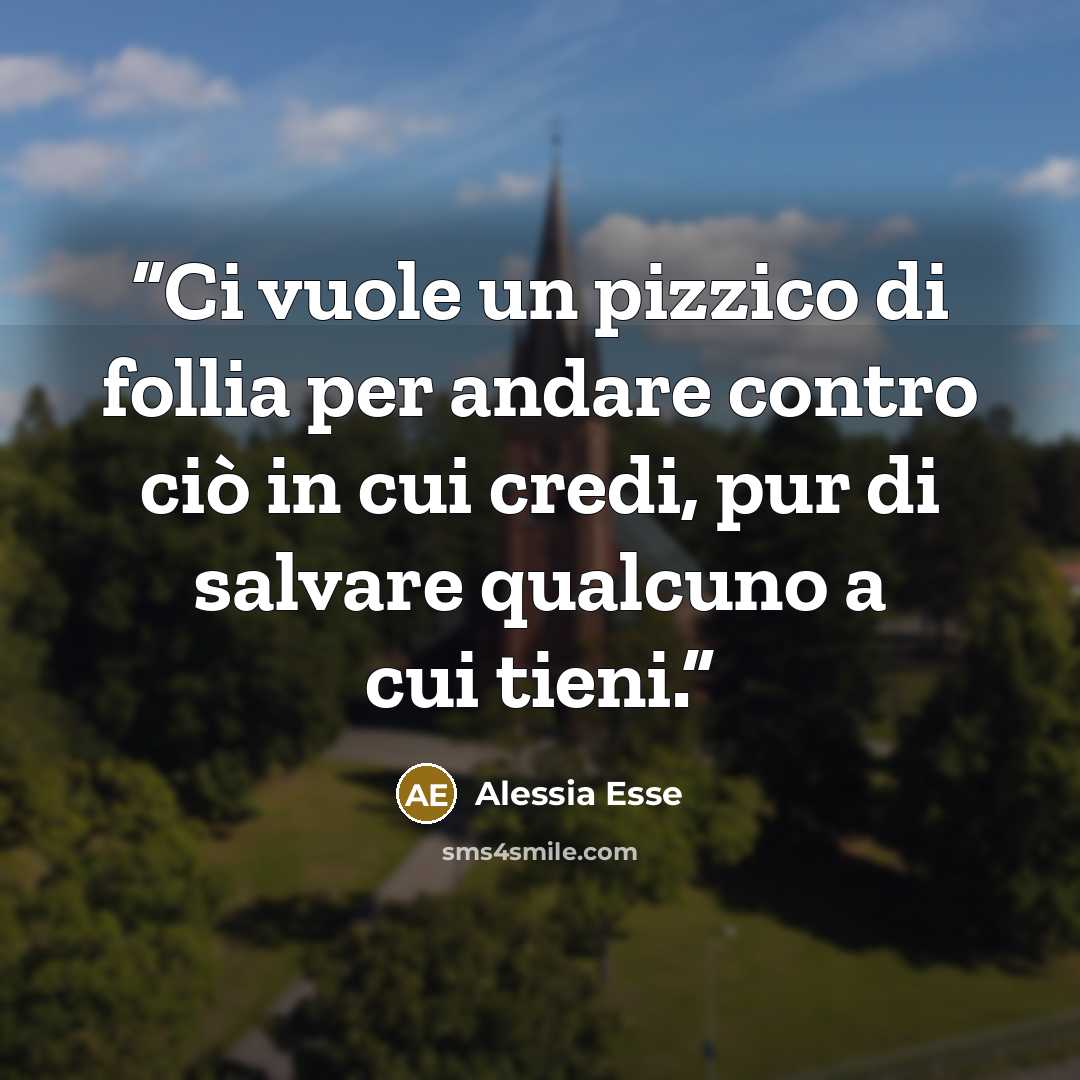 “Ci vuole un pizzico di follia per andare contro ciò in cui credi, pur di salvare qualcuno a cui tieni.” quote by Alessia Esse