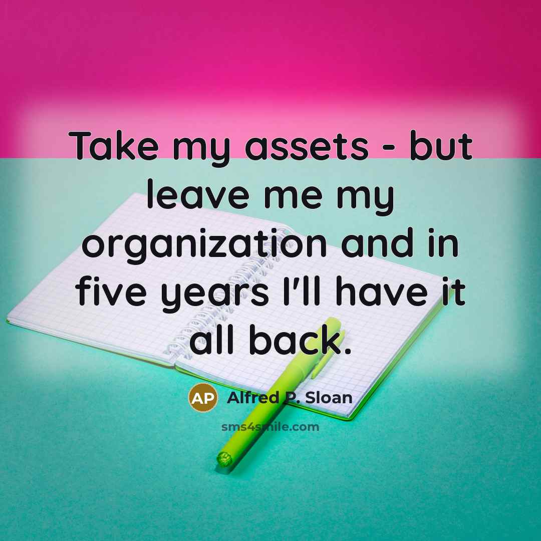 “Take my assets - but leave me my organization and…” quote by Alfred P. Sloan