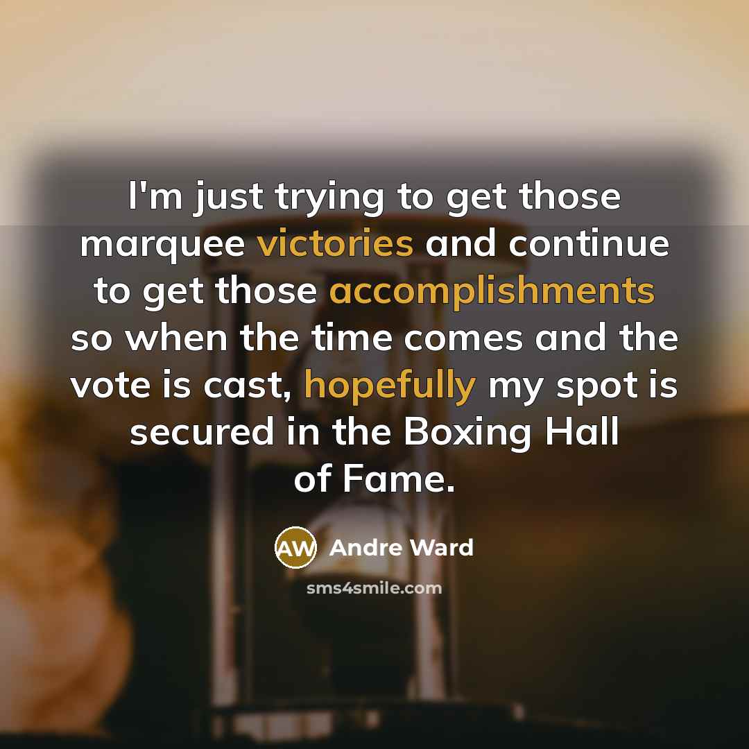 “I'm just trying to get those marquee victories and continue to get those accomplishments so when the time comes and the vote is cast, hopefully my spot is secured in the Boxing Hall of Fame.” quote by Andre Ward