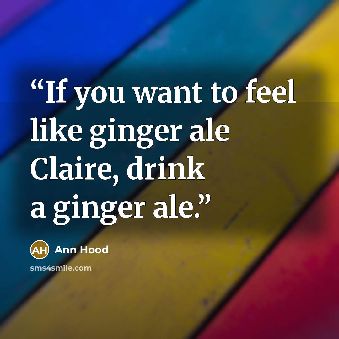 “If you want to feel like ginger ale Claire, drink a ginger ale.” quote by Ann Hood