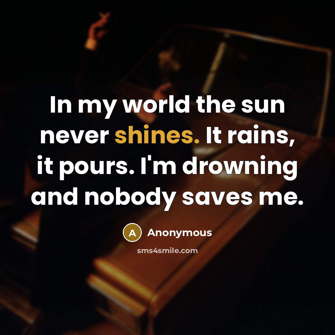 “In my world the sun never shines. It rains, it pours. I'm drowning and nobody saves me.” quote by Anonymous