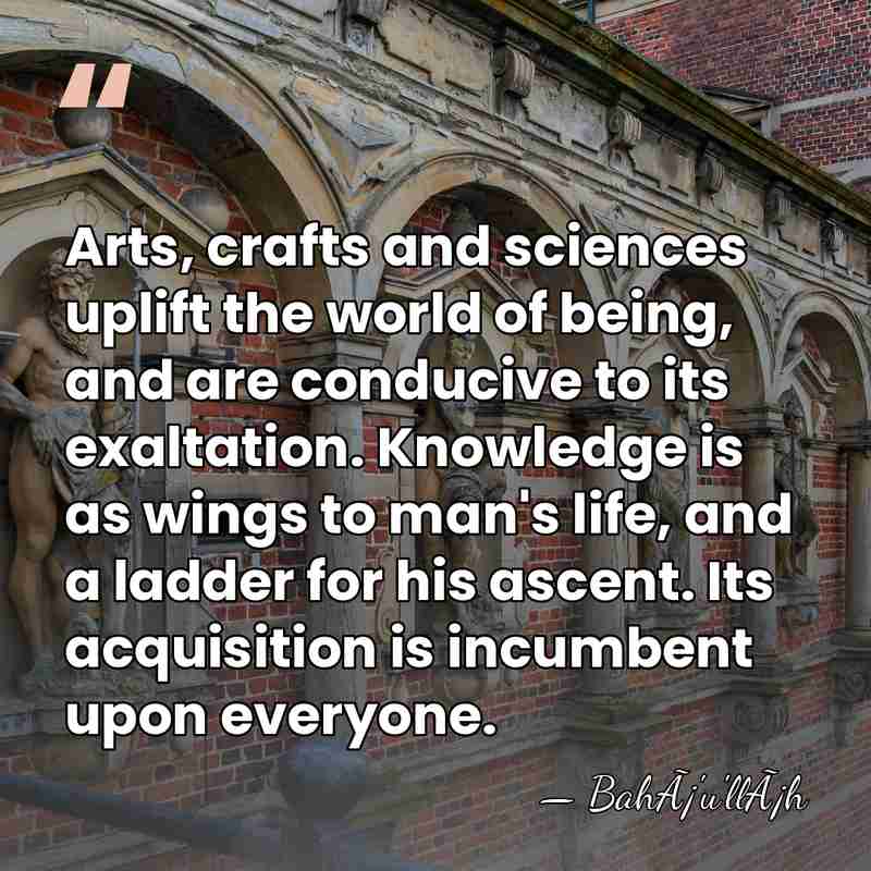Arts, crafts and sciences uplift the world of being, and are conducive&hellip; - BahÃ¡'u'llÃ¡h