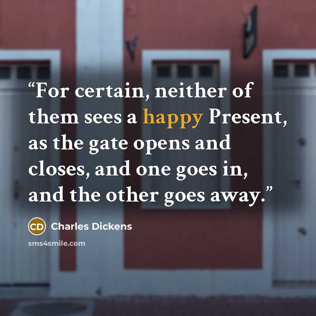 “For certain, neither of them sees a happy Present, as the gate opens and closes, and one goes in, and the other goes away.” quote by Charles Dickens