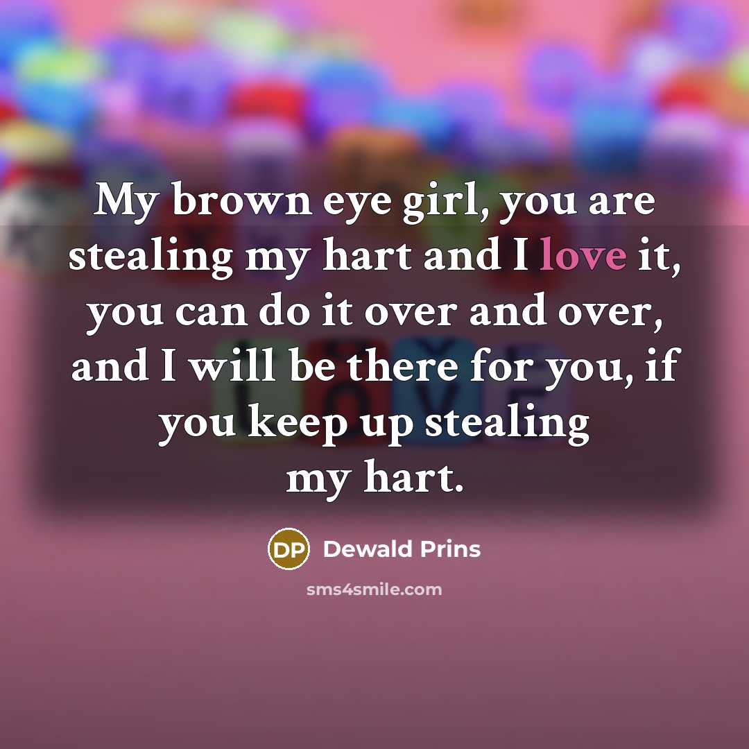 “My brown eye girl, you are stealing my hart and I love it, you can do it over and over, and I will be there for you, if you keep up stealing my hart.” quote by Dewald Prins