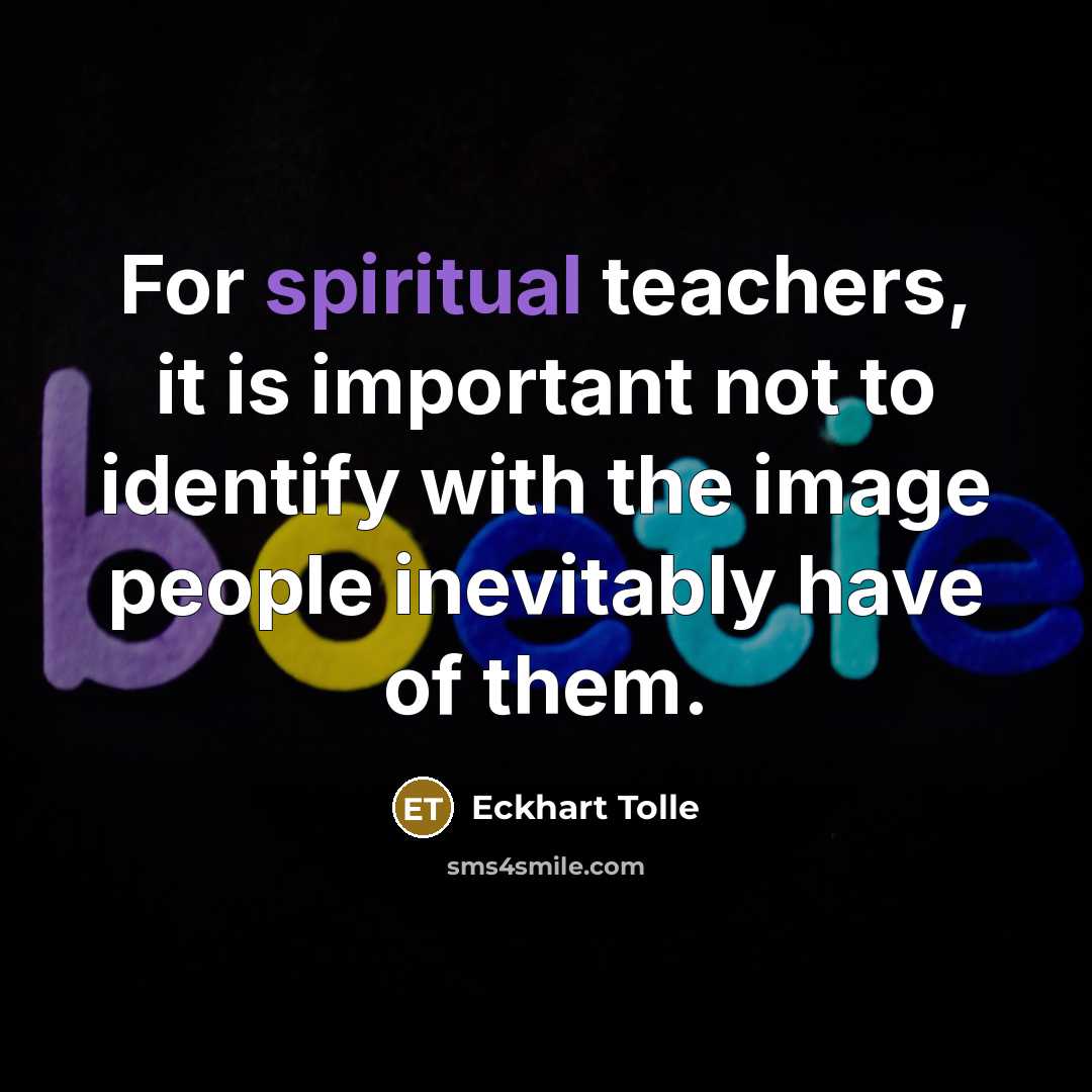 “For spiritual teachers, it is important not to identify with the image people inevitably have of them.” quote by Eckhart Tolle