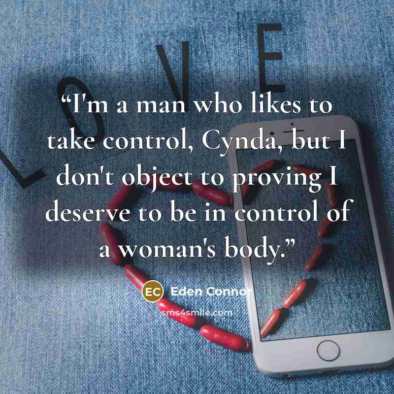 “I'm a man who likes to take control, Cynda, but I don't object to proving I deserve to be in control of a woman's body.” quote by Eden Connor