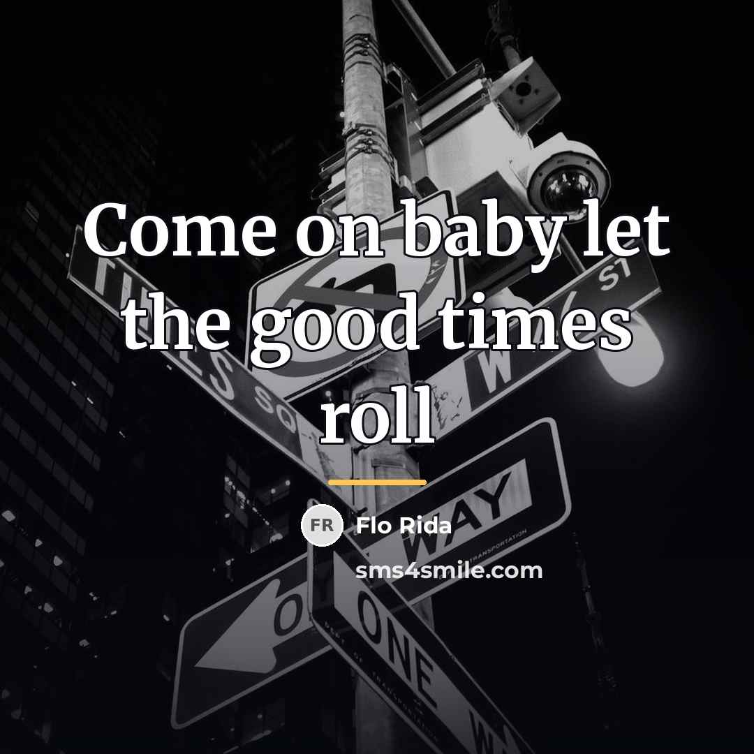 “Come on baby let the good times roll…” quote by Flo Rida