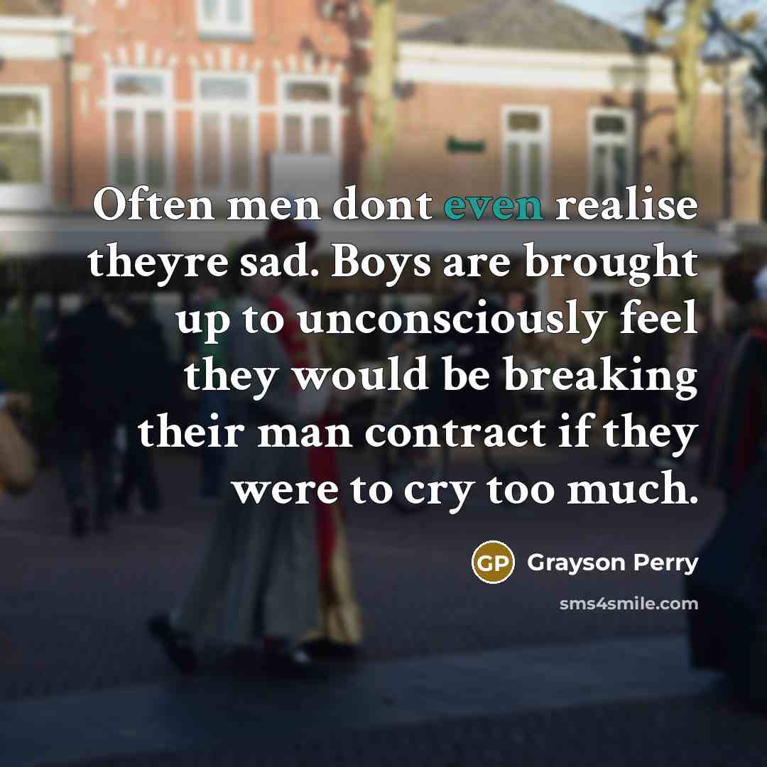 “Often men dont even realise theyre sad. Boys are brought…” quote by Grayson Perry