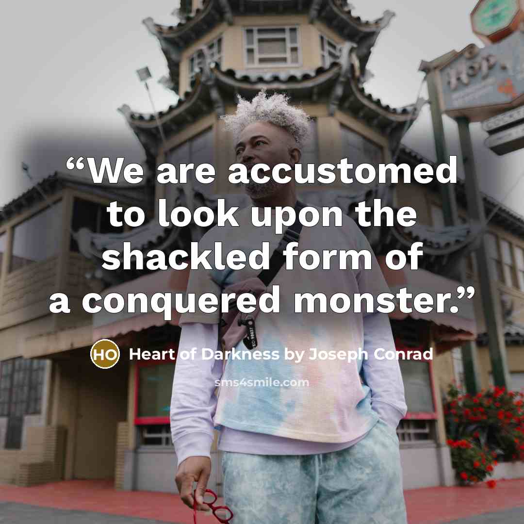 “We are accustomed to look upon the shackled form of a conquered monster.” quote by Heart of Darkness by Joseph Conrad