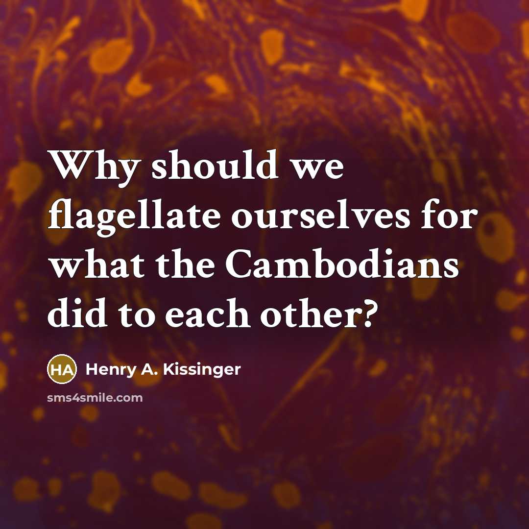 “Why should we flagellate ourselves for what the Cambodians did…” quote by Henry A. Kissinger