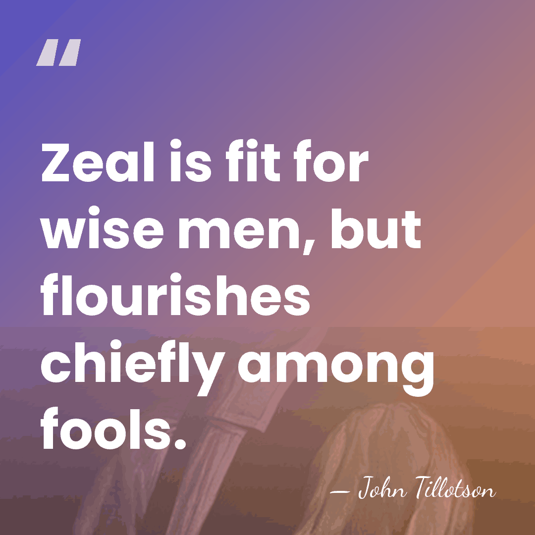 Zeal is fit for wise men, but flourishes chiefly among fools. - John Tillotson