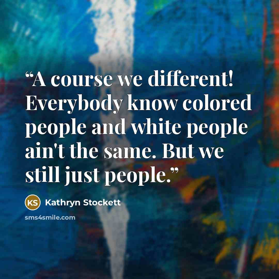 “A course we different! Everybody know colored people and white people ain't the same. But we still just people.” quote by Kathryn Stockett