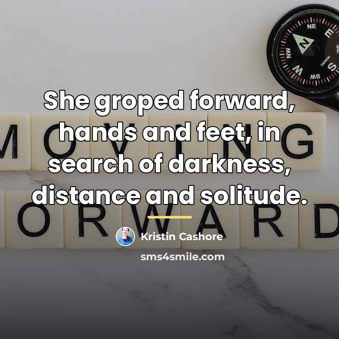 “She groped forward, hands and feet, in search of darkness,…” quote by Kristin Cashore