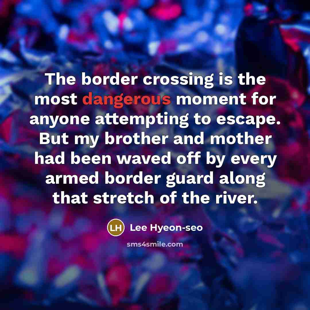 “The border crossing is the most dangerous moment for anyone attempting to escape. But my brother and mother had been waved off by every armed border guard along that stretch of the river.” quote by Lee Hyeon-seo