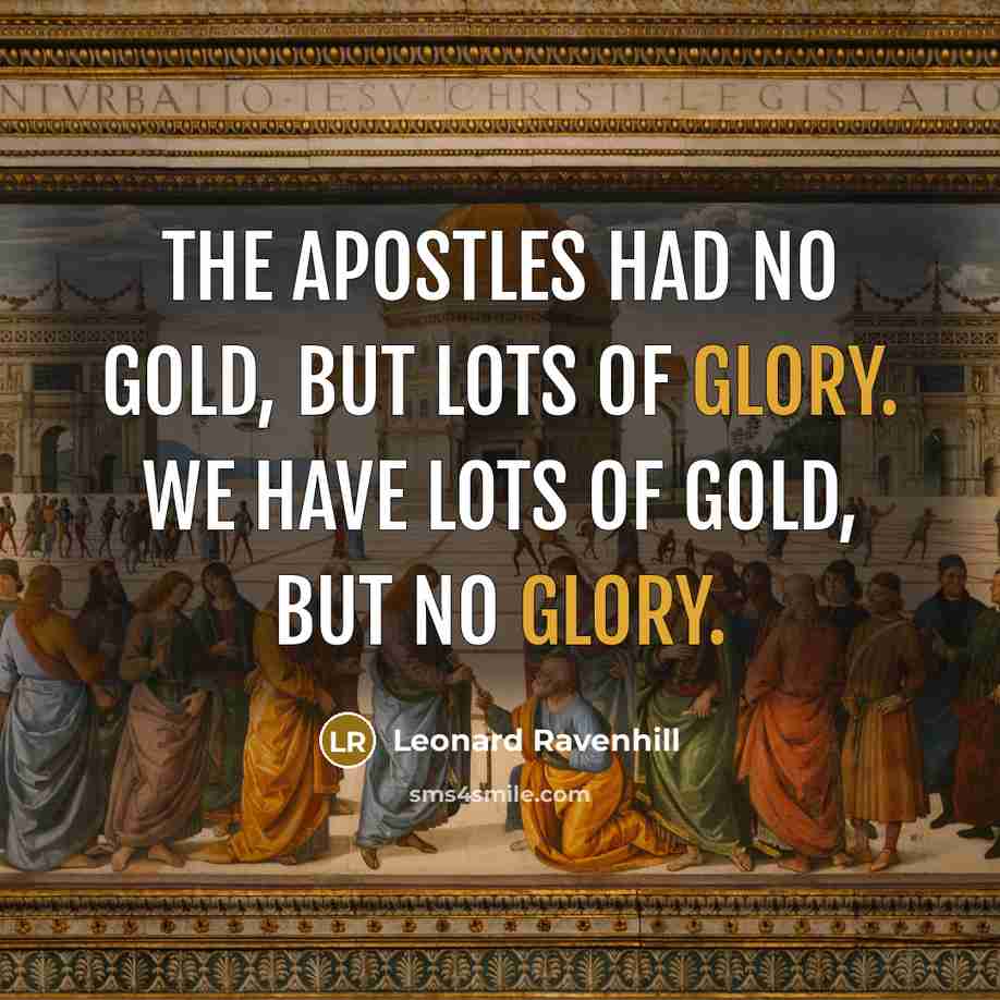“The apostles had no gold, but lots of glory. We have lots of gold, but no glory.” quote by Leonard Ravenhill
