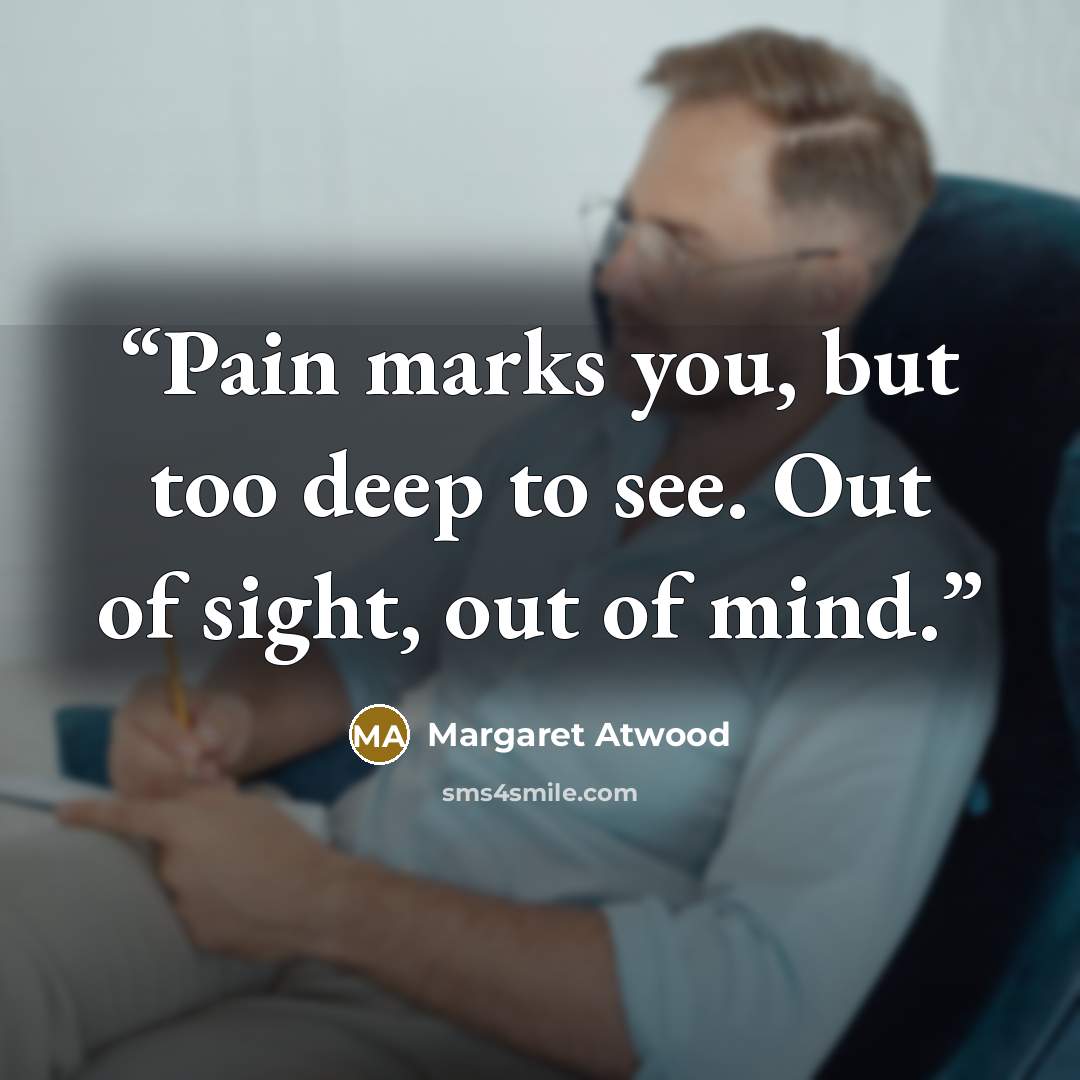 “Pain marks you, but too deep to see. Out of sight, out of mind.” quote by Margaret Atwood