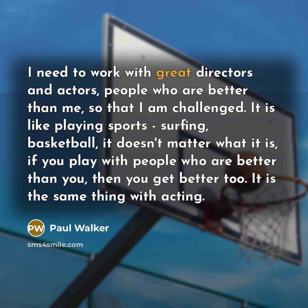 “I need to work with great directors and actors, people…” quote by Paul Walker