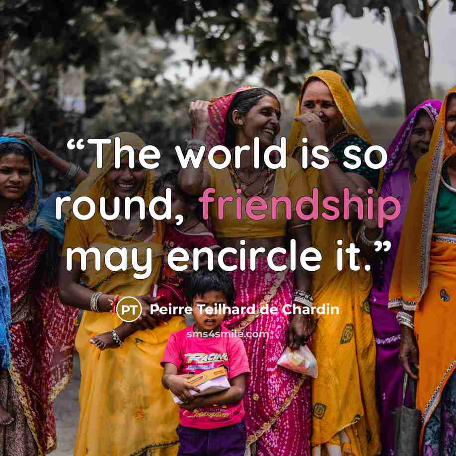 “The world is so round, friendship may encircle it.” quote by Peirre Teilhard de Chardin