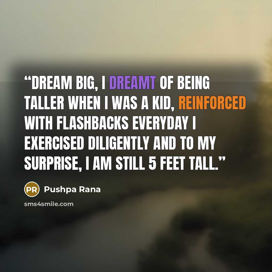 “Dream big, I dreamt of being taller when I was a kid, reinforced with flashbacks everyday I exercised diligently and to my surprise, I am still 5 feet tall.” quote by Pushpa Rana