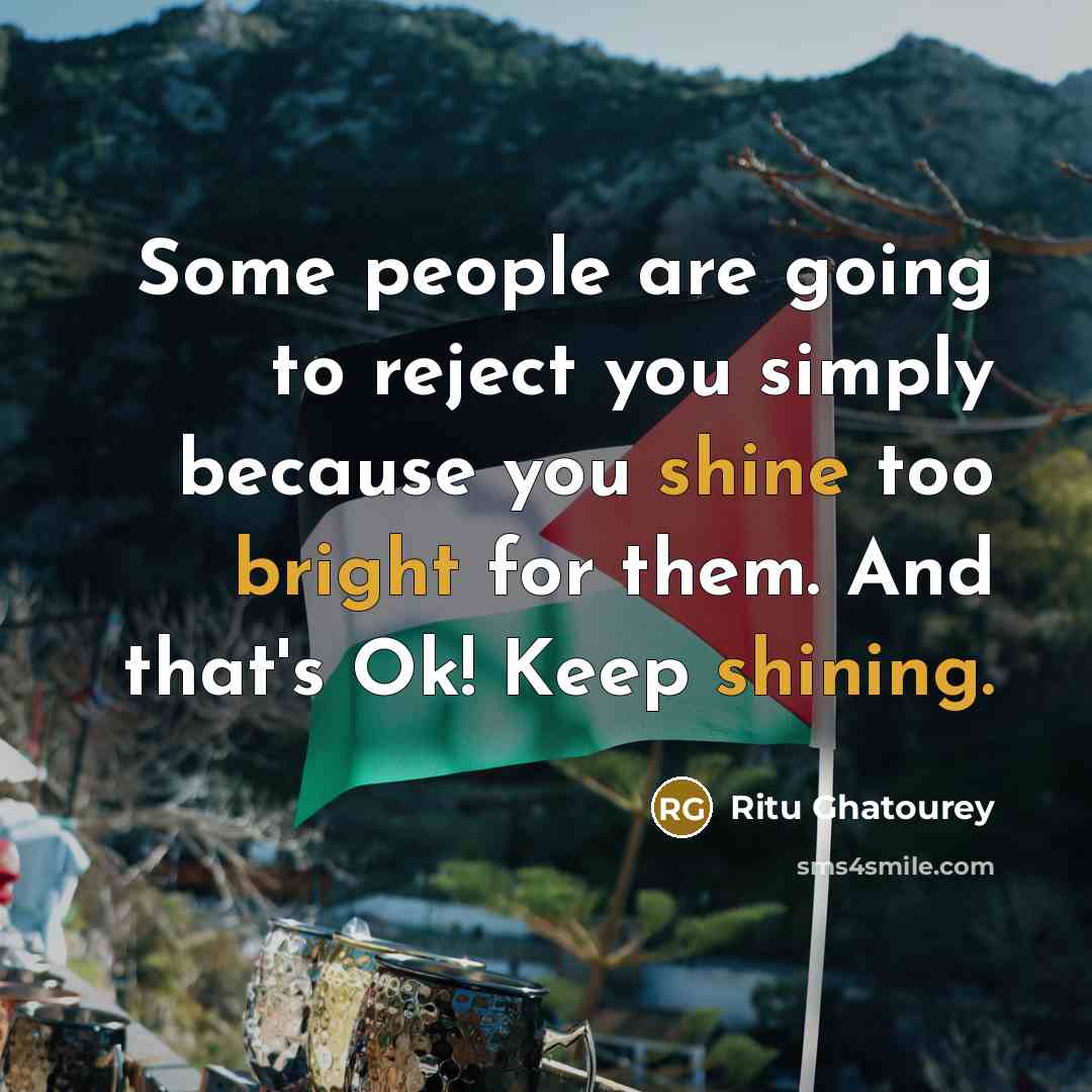 “Some people are going to reject you simply because you shine too bright for them. And that's Ok! Keep shining.” quote by Ritu Ghatourey