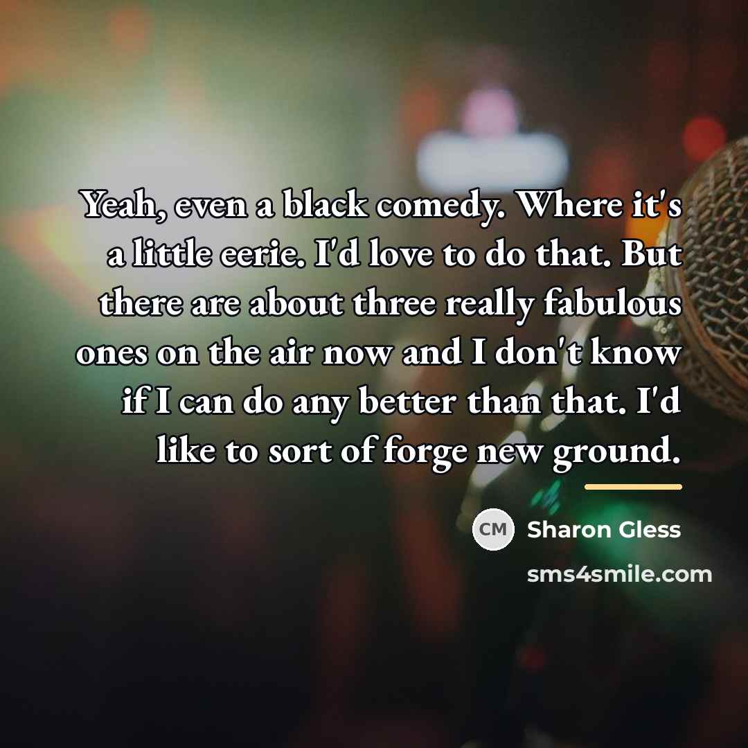 “Yeah, even a black comedy. Where it's a little eerie.…” quote by Sharon Gless